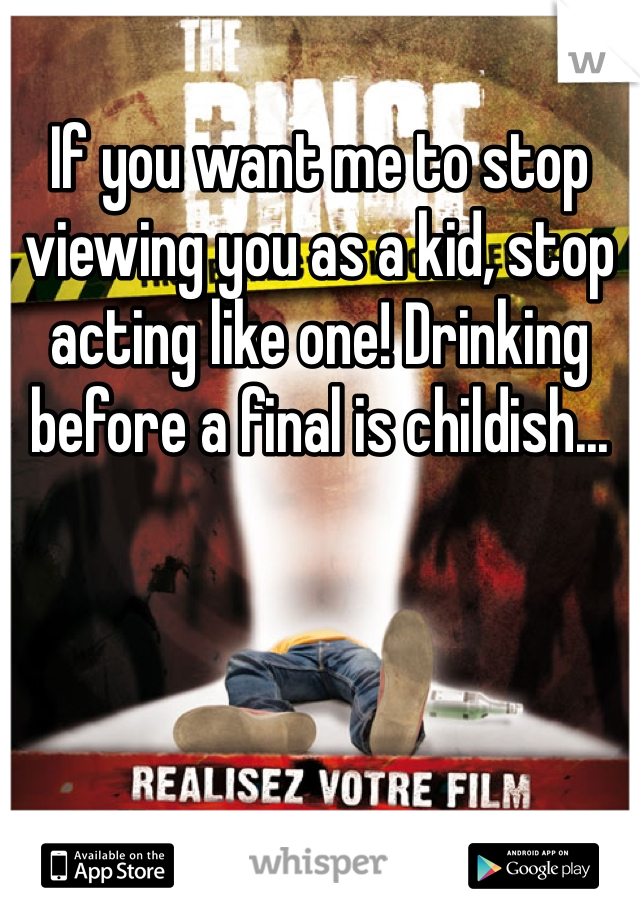 If you want me to stop viewing you as a kid, stop acting like one! Drinking before a final is childish...