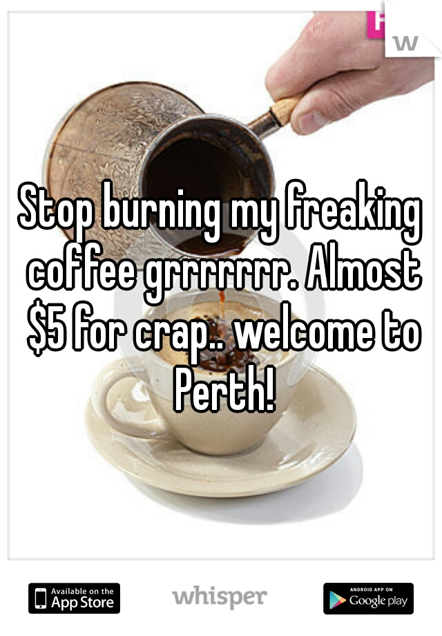Stop burning my freaking coffee grrrrrrr. Almost $5 for crap.. welcome to Perth!