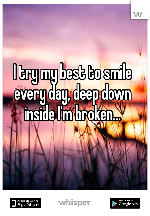 I try my best to smile every day, deep down inside I'm broken...
