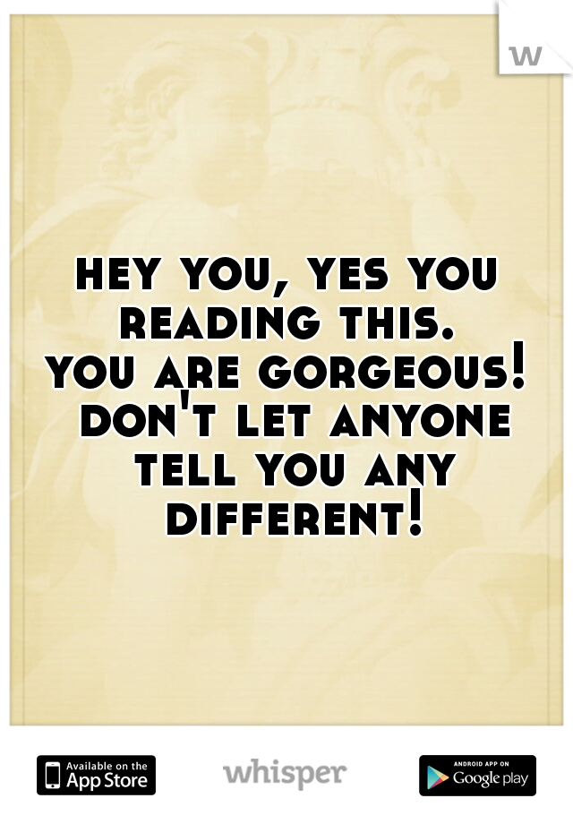 hey you, yes you reading this. 

you are gorgeous! don't let anyone tell you any different!