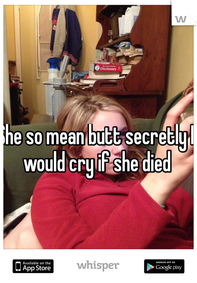 She so mean butt secretly I would cry if she died