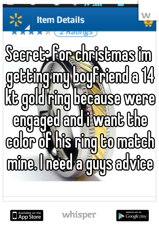 Secret: for christmas im getting my boyfriend a 14 kt gold ring because were engaged and i want the color of his ring to match mine. I need a guys advice