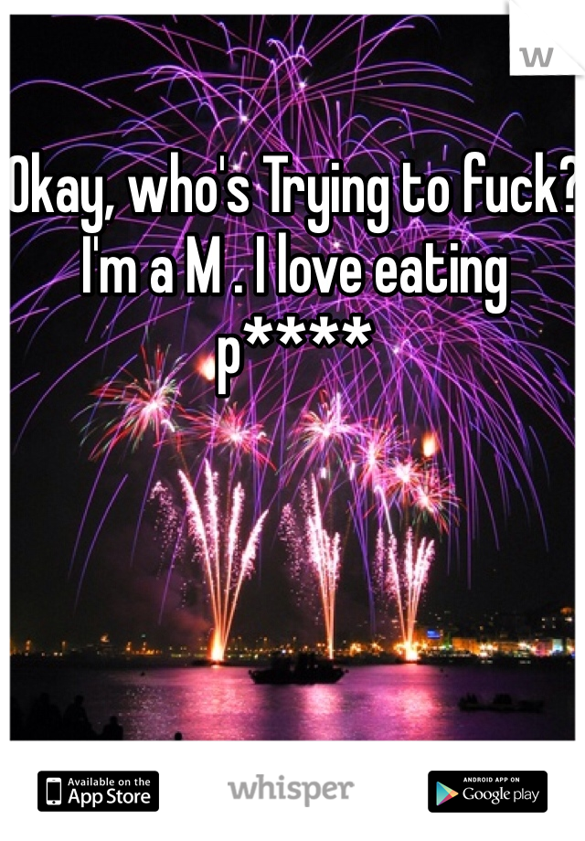 Okay, who's Trying to fuck? I'm a M . I love eating p****