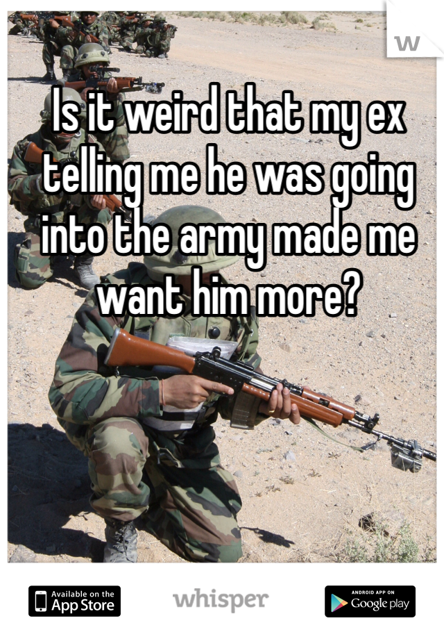 Is it weird that my ex telling me he was going into the army made me want him more?