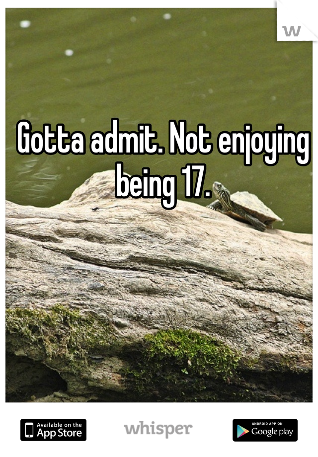 Gotta admit. Not enjoying being 17. 