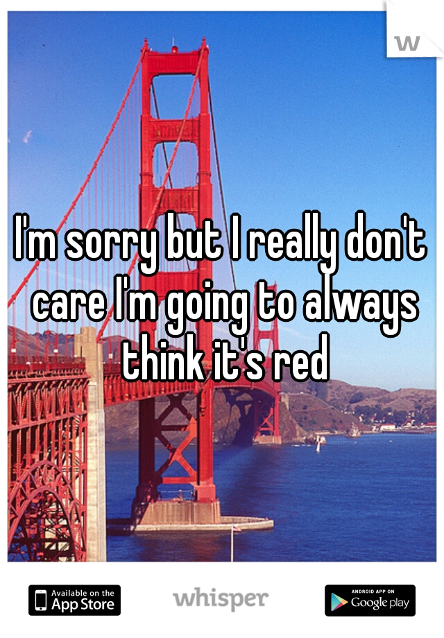 I'm sorry but I really don't care I'm going to always think it's red