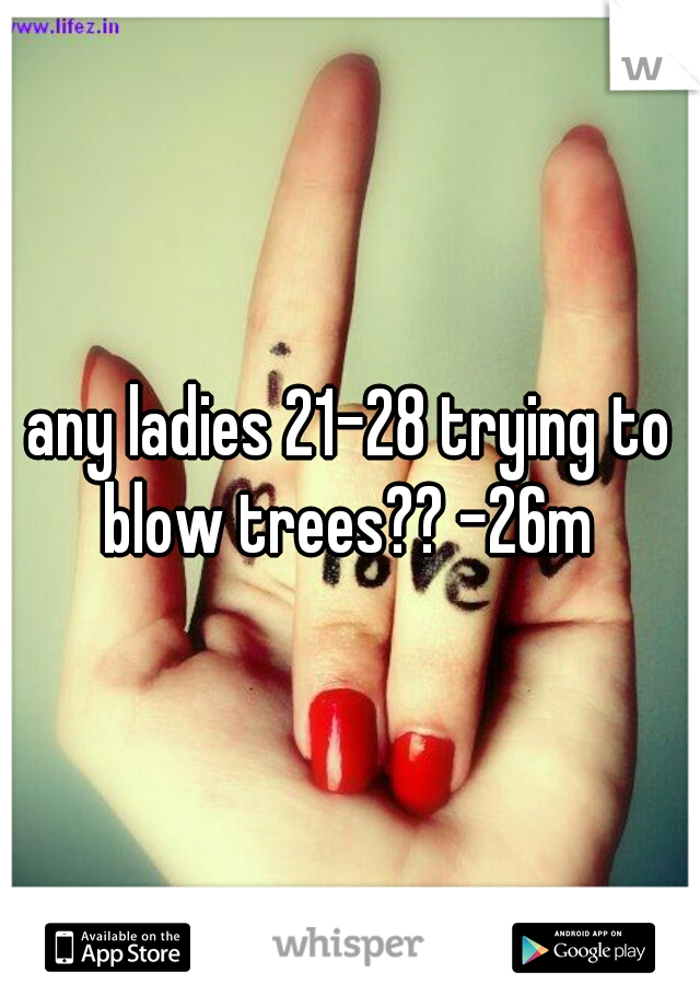 any ladies 21-28 trying to blow trees?? -26m 