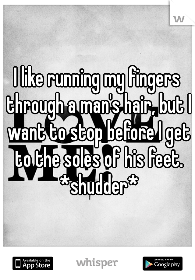 I like running my fingers through a man's hair, but I want to stop before I get to the soles of his feet. *shudder*