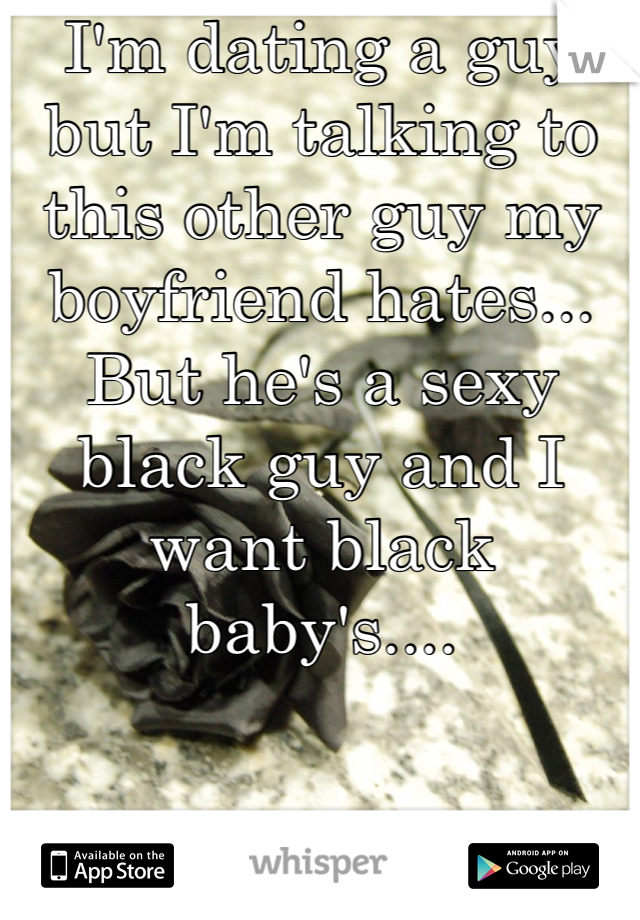 I'm dating a guy but I'm talking to this other guy my boyfriend hates... But he's a sexy black guy and I want black baby's....