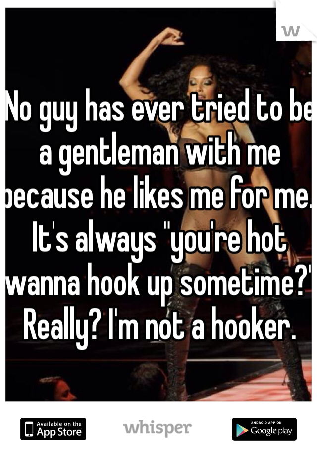 No guy has ever tried to be a gentleman with me because he likes me for me. It's always "you're hot wanna hook up sometime?" Really? I'm not a hooker. 