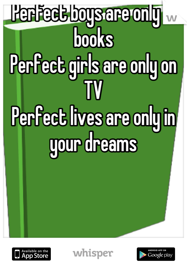 Perfect boys are only in books
Perfect girls are only on TV
Perfect lives are only in your dreams