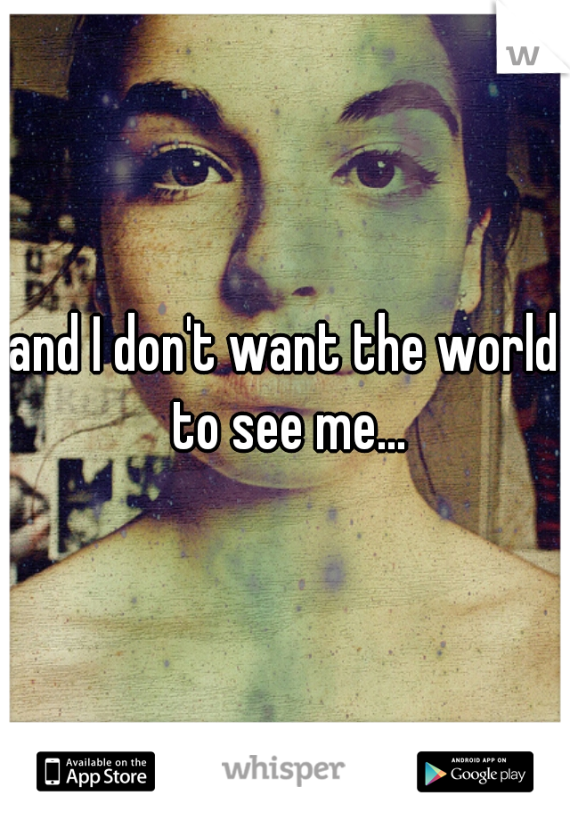 and I don't want the world to see me...