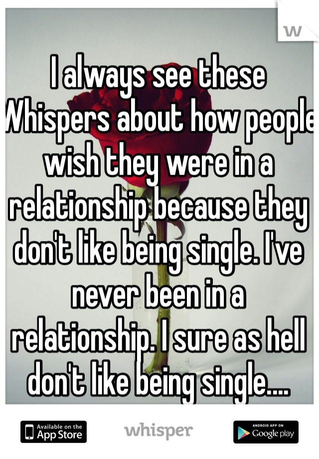 I always see these Whispers about how people wish they were in a relationship because they don't like being single. I've never been in a relationship. I sure as hell don't like being single....