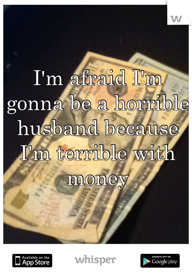 I'm afraid I'm gonna be a horrible husband because I'm terrible with money