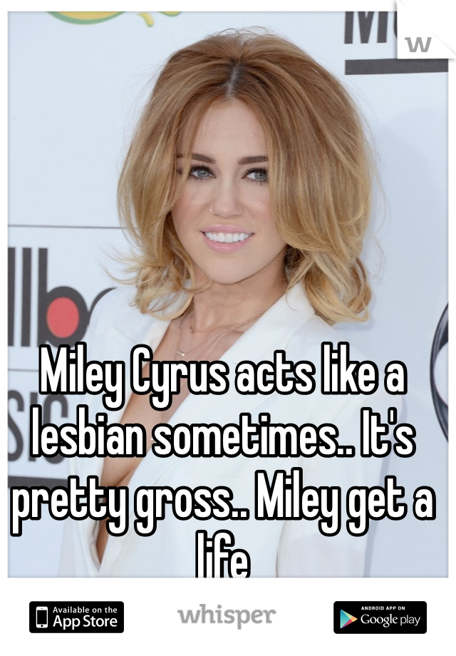 Miley Cyrus acts like a lesbian sometimes.. It's pretty gross.. Miley get a life