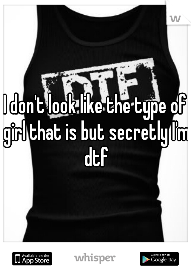 I don't look like the type of girl that is but secretly I'm dtf