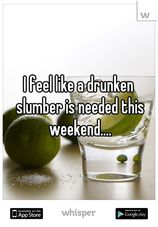 I feel like a drunken slumber is needed this weekend....