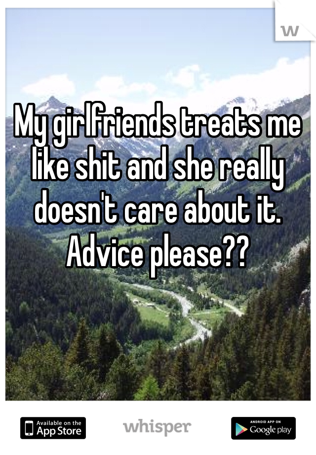 My girlfriends treats me like shit and she really doesn't care about it. Advice please??