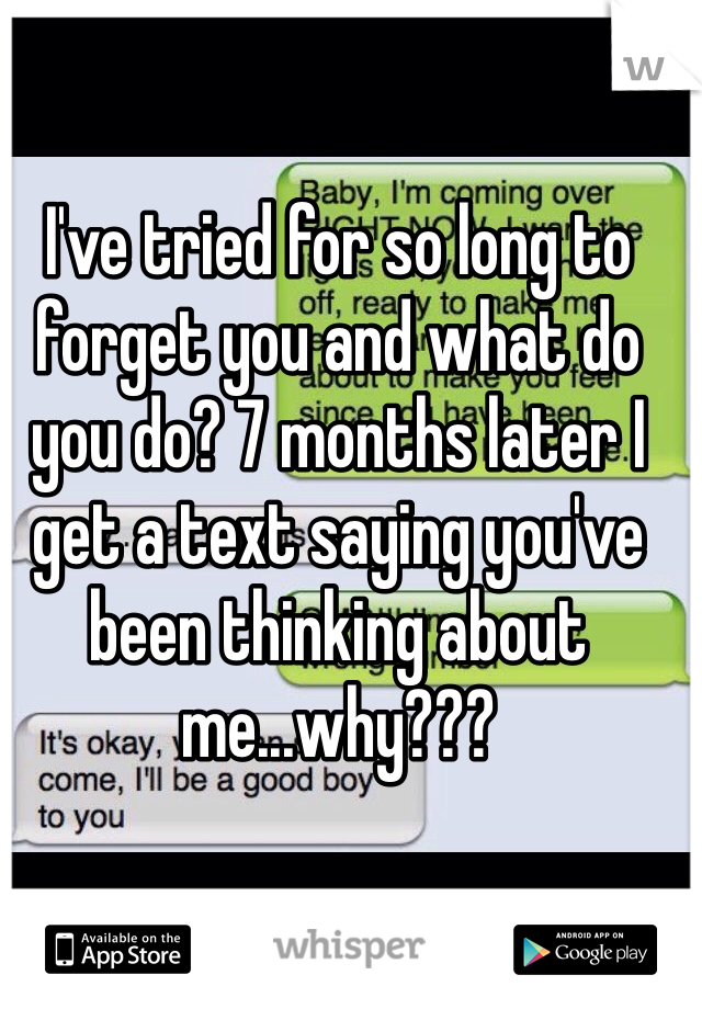 I've tried for so long to forget you and what do you do? 7 months later I get a text saying you've been thinking about me...why???