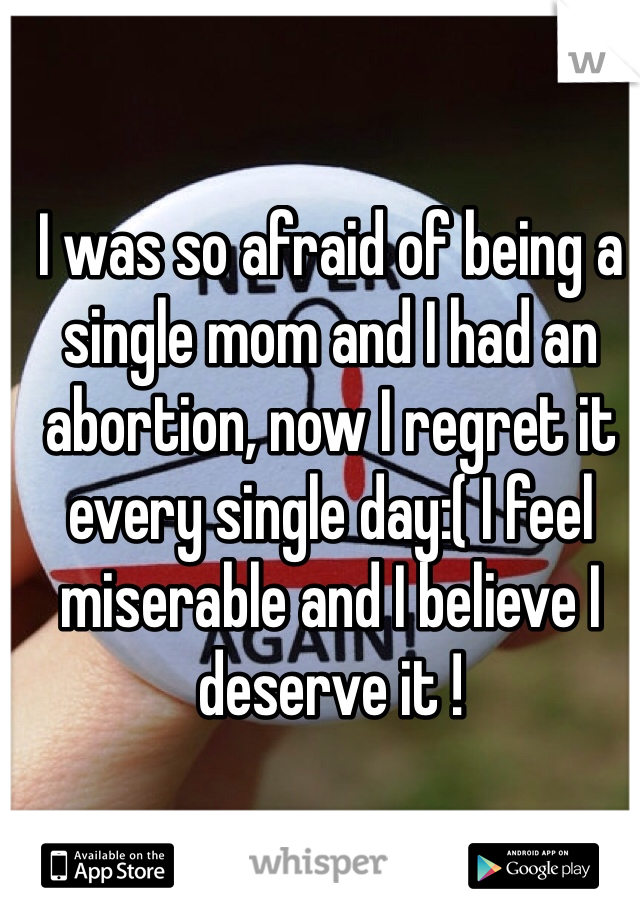 I was so afraid of being a single mom and I had an abortion, now I regret it every single day:( I feel miserable and I believe I deserve it ! 