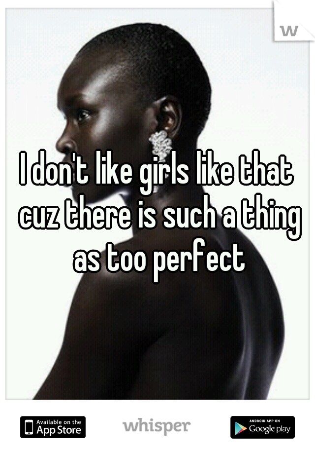 I don't like girls like that cuz there is such a thing as too perfect