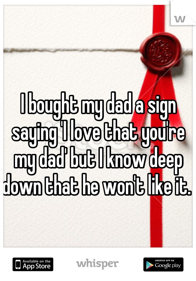 I bought my dad a sign saying 'I love that you're my dad' but I know deep down that he won't like it. 