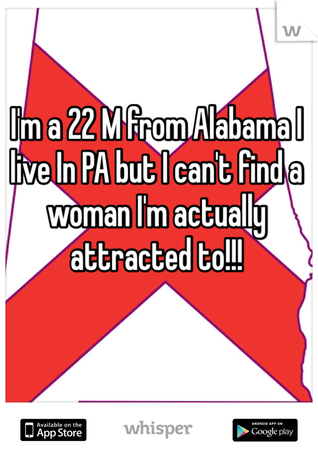 I'm a 22 M from Alabama I live In PA but I can't find a woman I'm actually attracted to!!!
