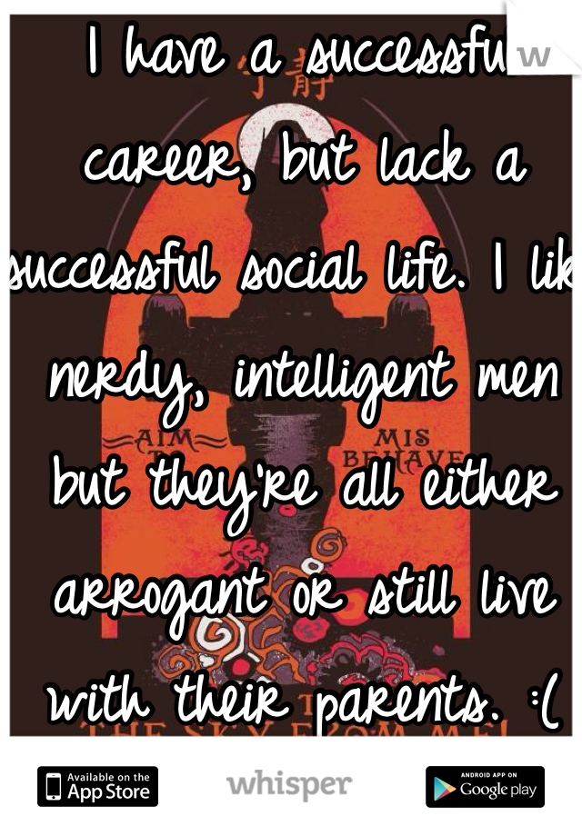 I have a successful career, but lack a successful social life. I like nerdy, intelligent men but they're all either arrogant or still live with their parents. :(