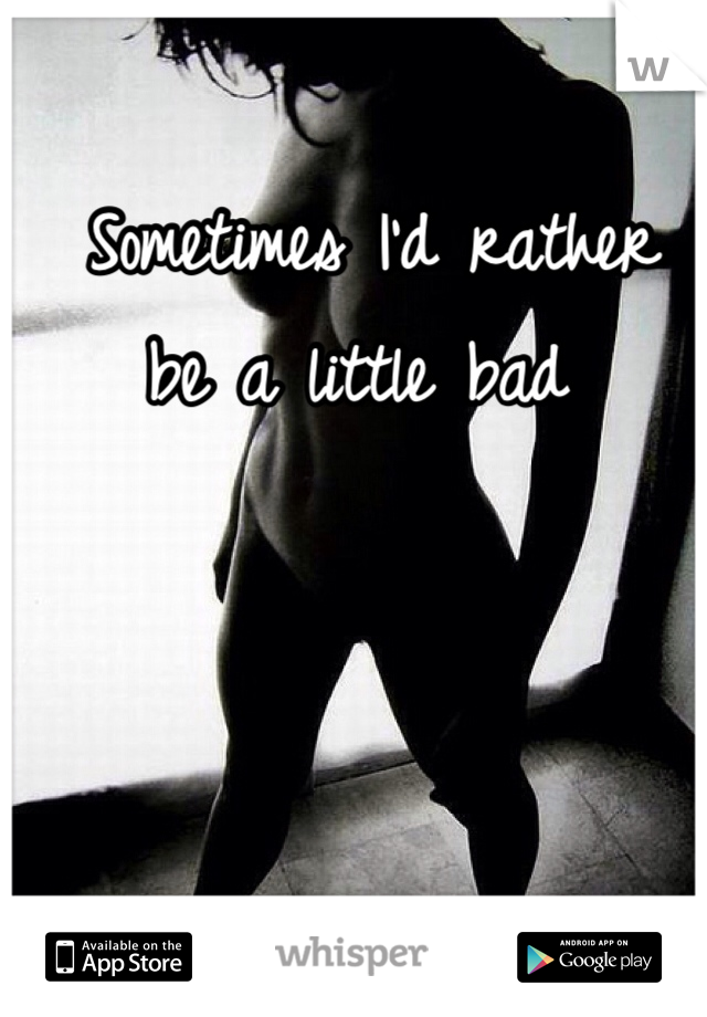  Sometimes I'd rather be a little bad