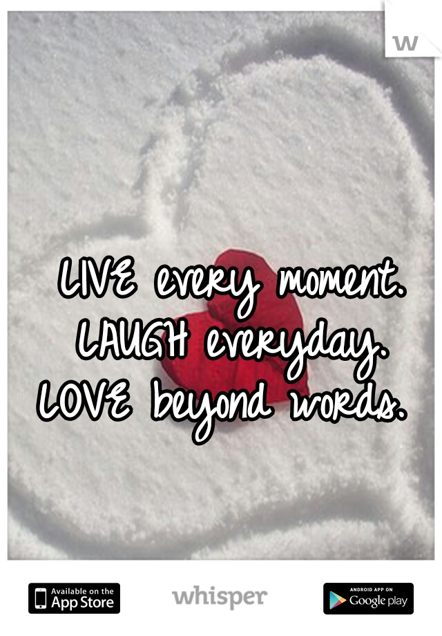 LIVE every moment.
LAUGH everyday.
LOVE beyond words. 