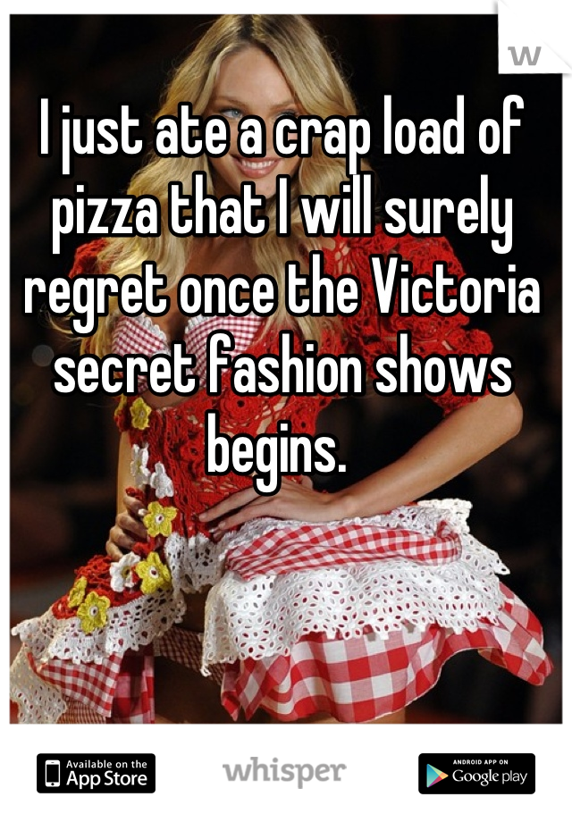 I just ate a crap load of pizza that I will surely regret once the Victoria secret fashion shows begins. 