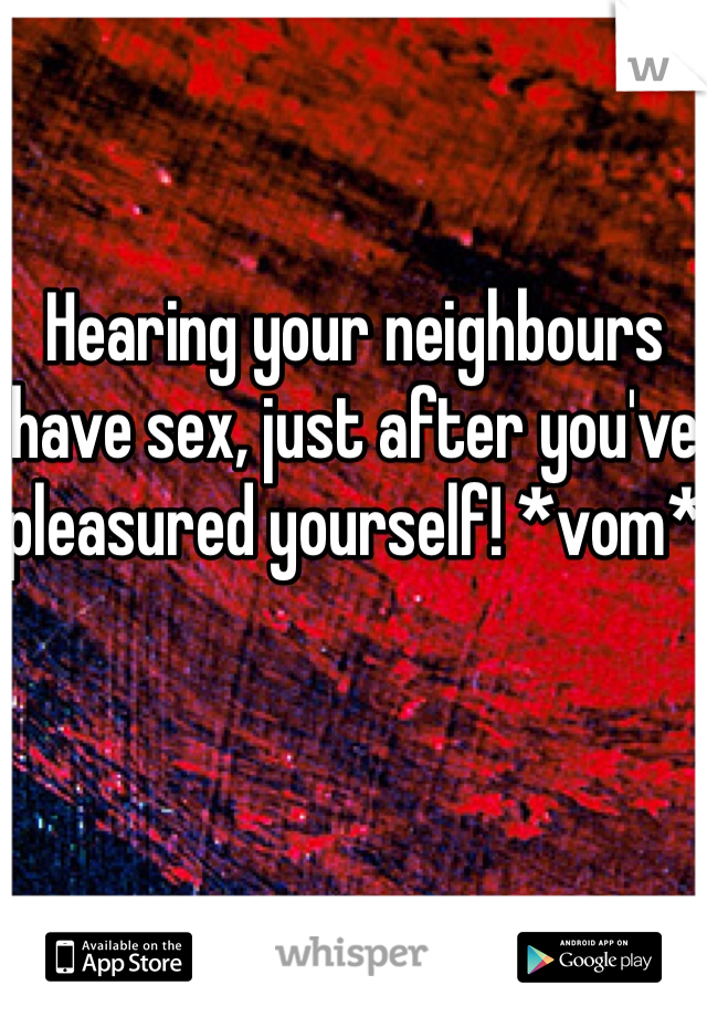 Hearing your neighbours have sex, just after you've pleasured yourself! *vom*