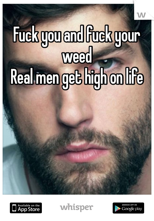 Fuck you and fuck your weed 
Real men get high on life