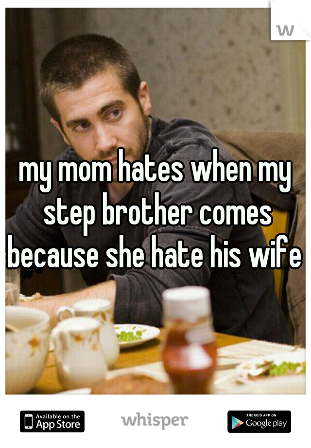 my mom hates when my step brother comes because she hate his wife 