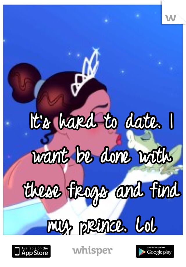 It's hard to date. I want be done with these frogs and find my prince. Lol