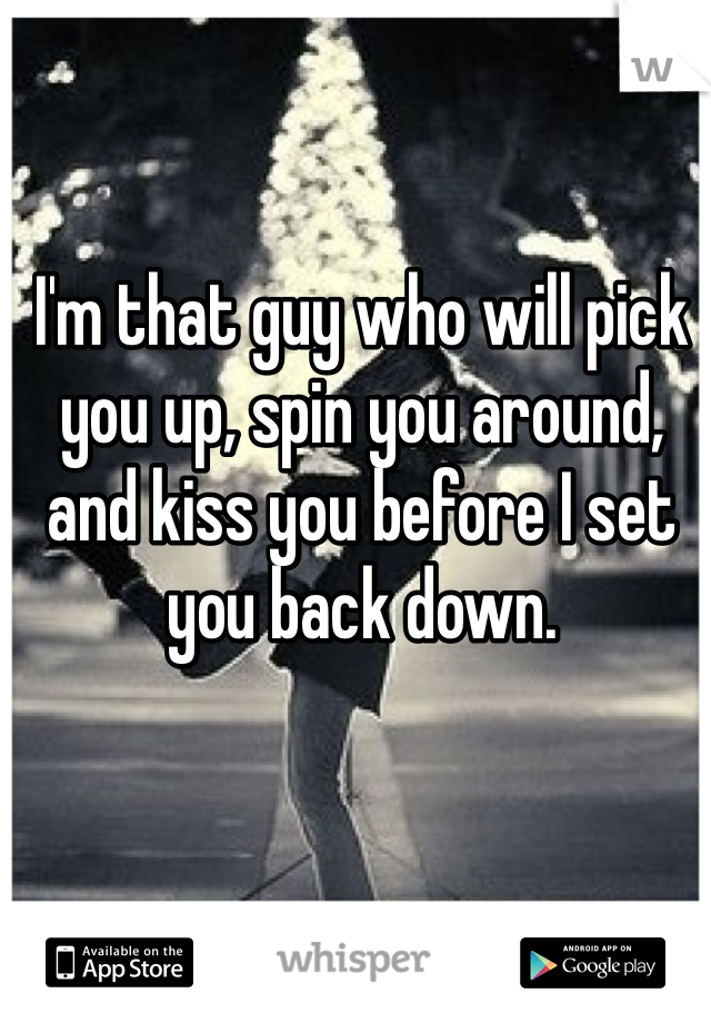 I'm that guy who will pick you up, spin you around, and kiss you before I set you back down. 