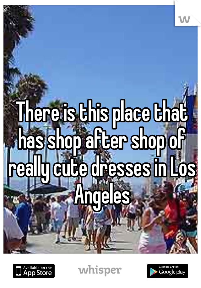 There is this place that has shop after shop of really cute dresses in Los Angeles 