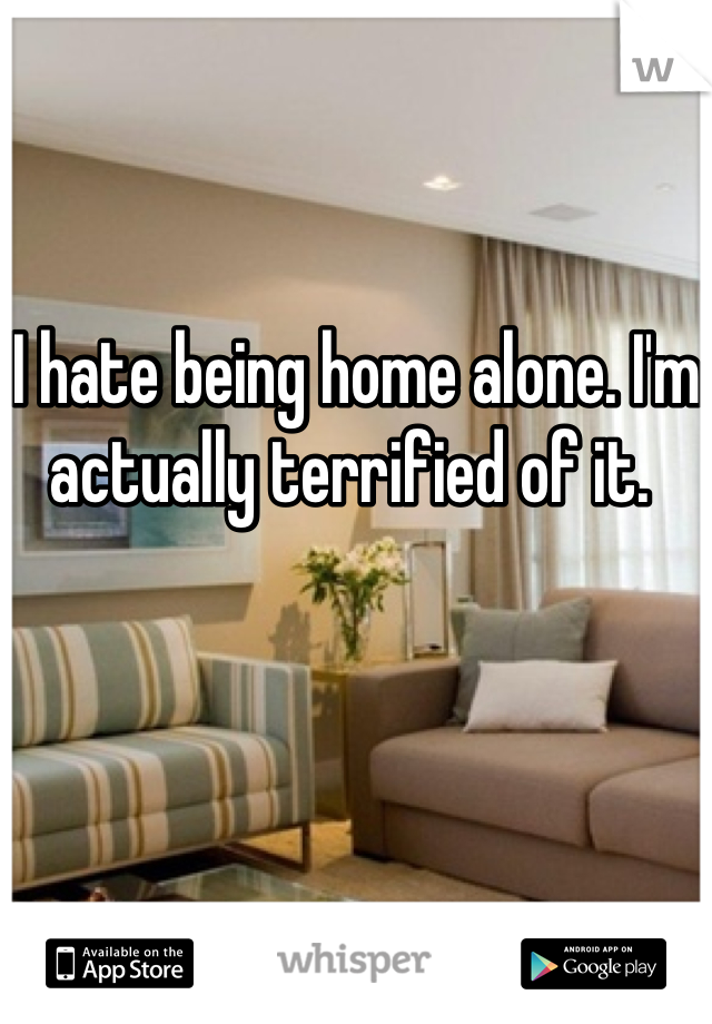 I hate being home alone. I'm actually terrified of it. 