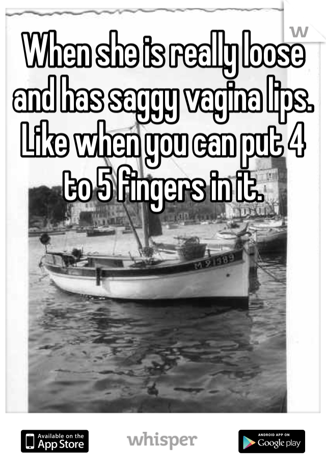When she is really loose and has saggy vagina lips. Like when you can put 4 to 5 fingers in it.