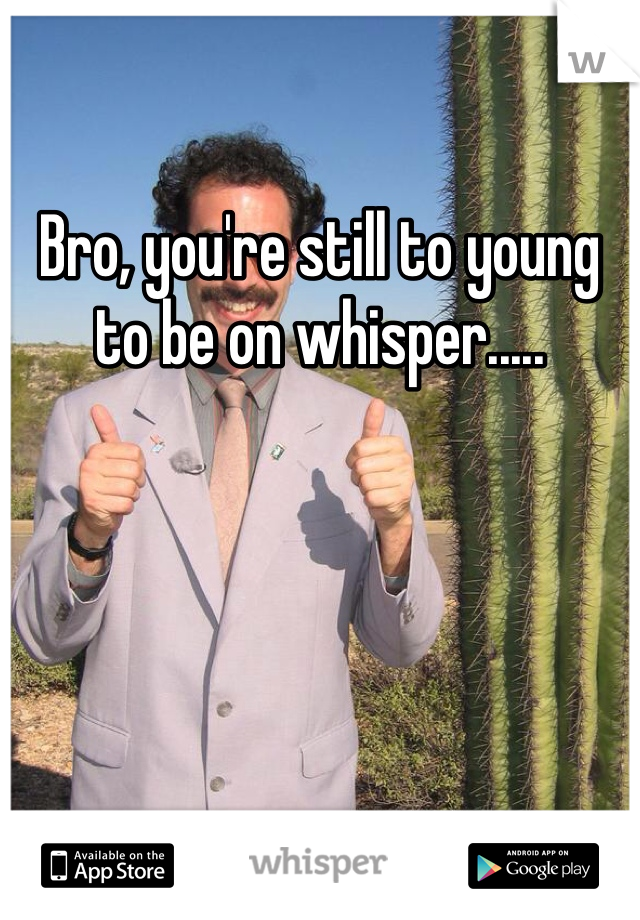 Bro, you're still to young to be on whisper.....