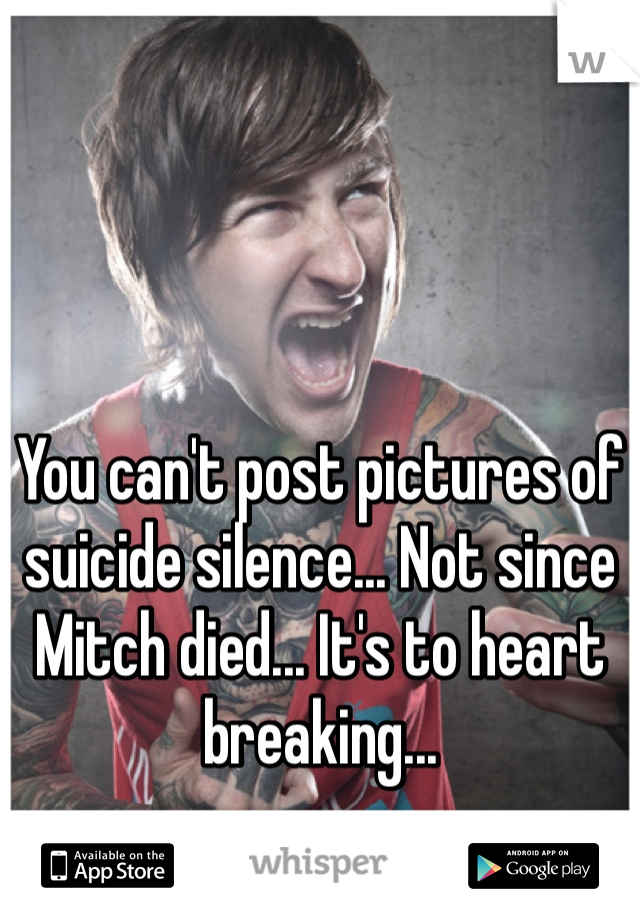 You can't post pictures of suicide silence... Not since Mitch died... It's to heart breaking...