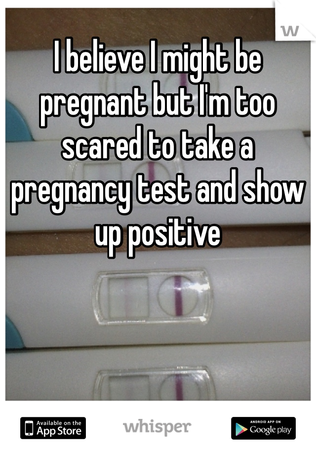 I believe I might be pregnant but I'm too scared to take a pregnancy test and show up positive 
