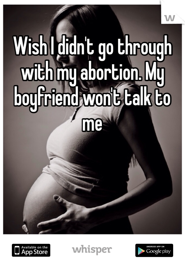Wish I didn't go through with my abortion. My boyfriend won't talk to me 