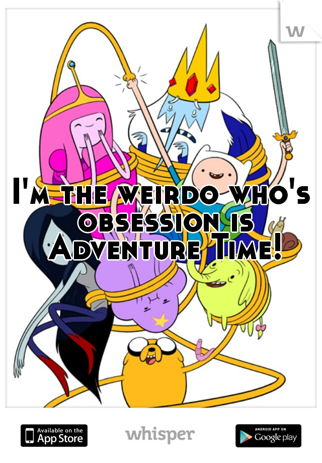 I'm the weirdo who's obsession is Adventure Time!