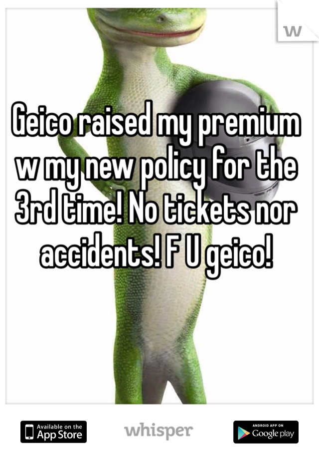 Geico raised my premium w my new policy for the 3rd time! No tickets nor accidents! F U geico! 