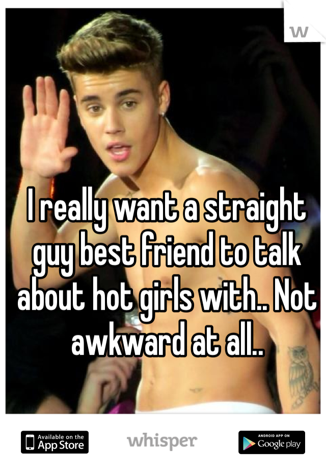 I really want a straight guy best friend to talk about hot girls with.. Not awkward at all.. 
