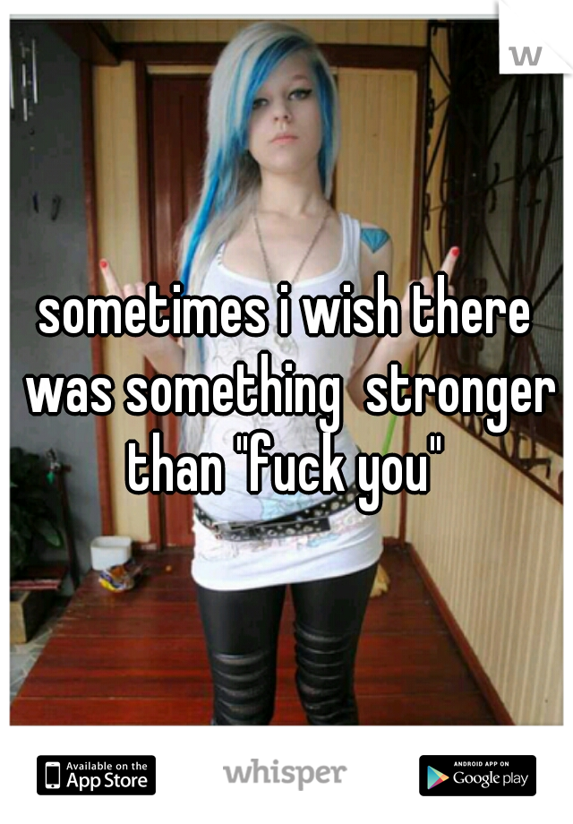 sometimes i wish there was something  stronger than "fuck you" 