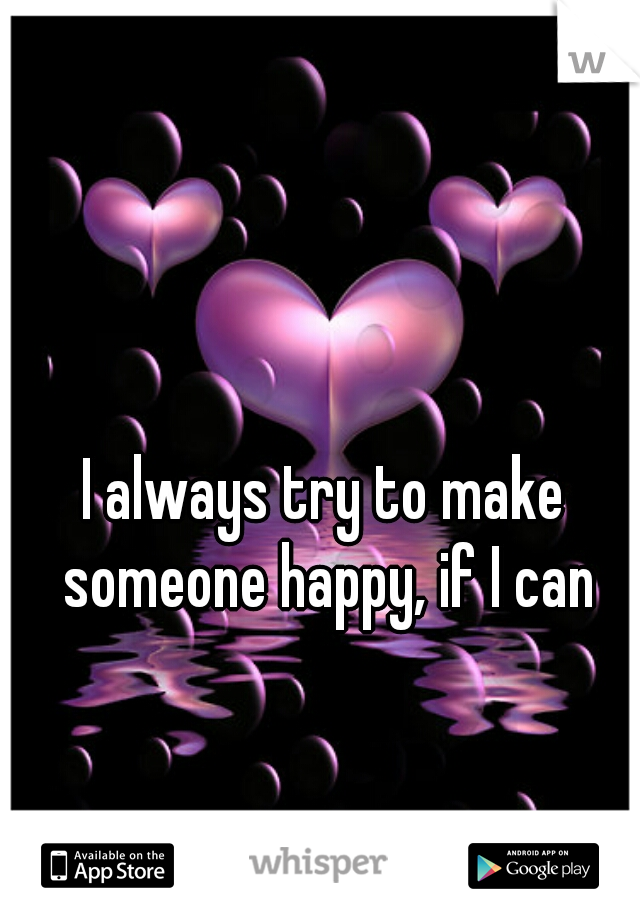 I always try to make someone happy, if I can
