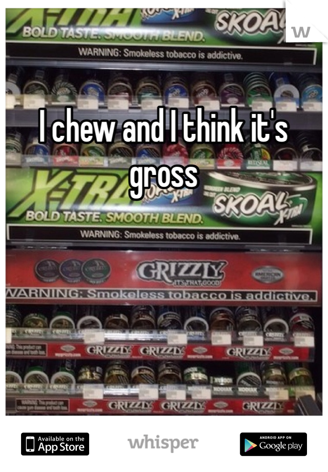I chew and I think it's gross
