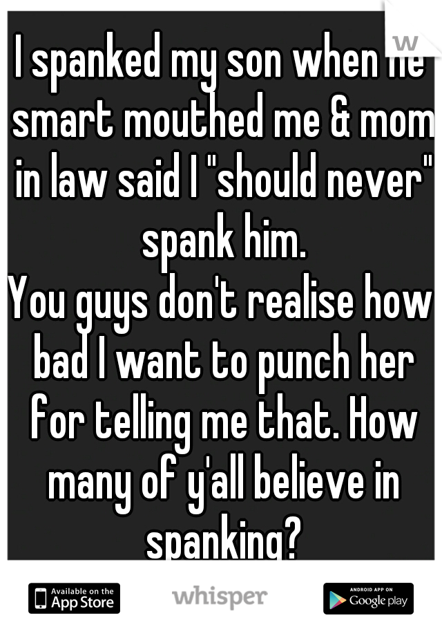I spanked my son when he smart mouthed me & mom in law said I "should never" spank him.
You guys don't realise how bad I want to punch her for telling me that. How many of y'all believe in spanking?